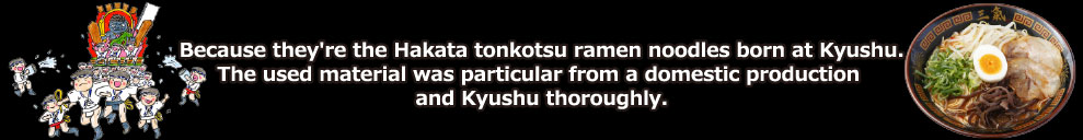 Because they're the Hakata tonkotsu ramen noodles born at Kyushu. The used material was particular from a domestic production and Kyushu thoroughly.