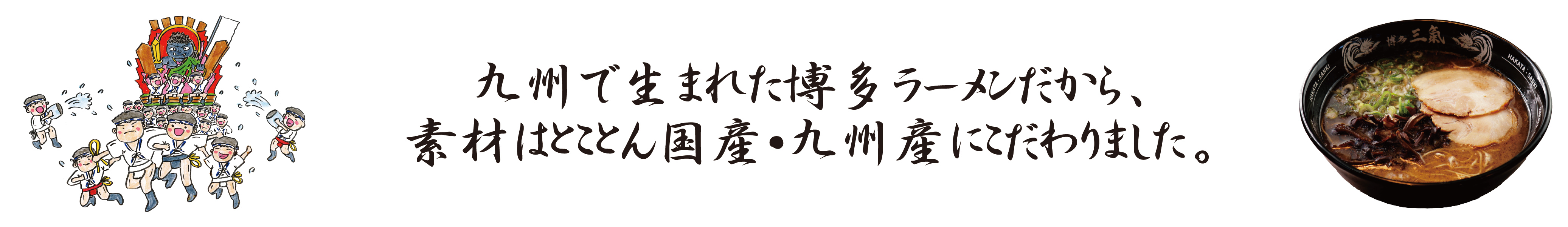 九州で生まれた博多ラーメンだから、素材はとことん国産･九州産にこだわりました。